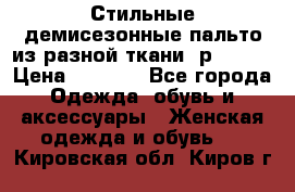    Стильные демисезонные пальто из разной ткани ,р 44-60 › Цена ­ 5 000 - Все города Одежда, обувь и аксессуары » Женская одежда и обувь   . Кировская обл.,Киров г.